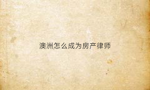 澳洲怎么成为房产律师(澳洲房产怎么样)