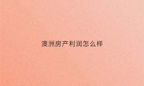 澳洲房产利润怎么样(澳洲房产投资弊端)