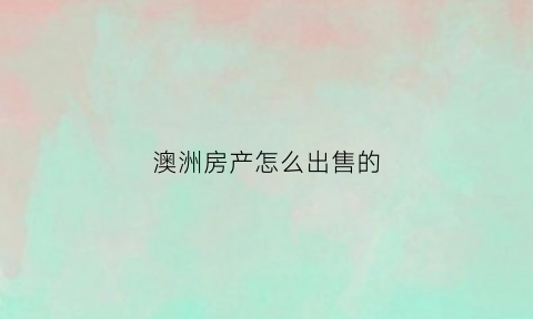 澳洲房产怎么出售的