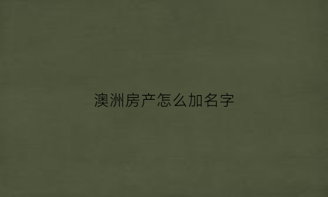 澳洲房产怎么加名字(澳洲房屋过户流程)