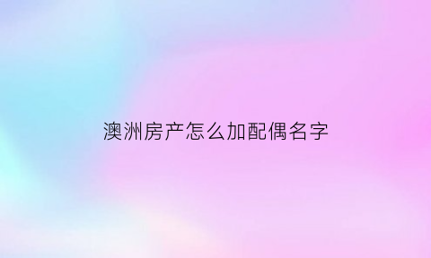 澳洲房产怎么加配偶名字(在澳洲房产继承问题)