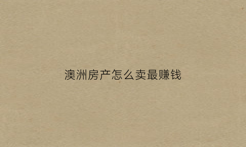 澳洲房产怎么卖最赚钱(澳洲卖房子要交税吗)