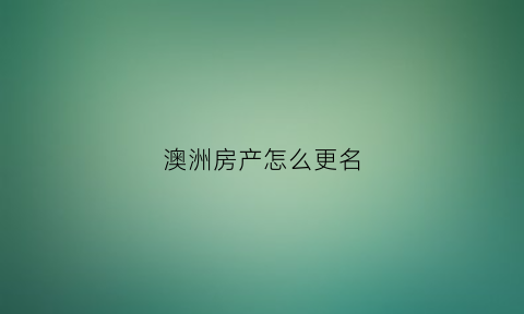澳洲房产怎么更名(澳洲房子产权)