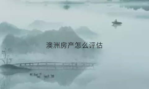 澳洲房产怎么评估(澳洲房产怎么评估的)