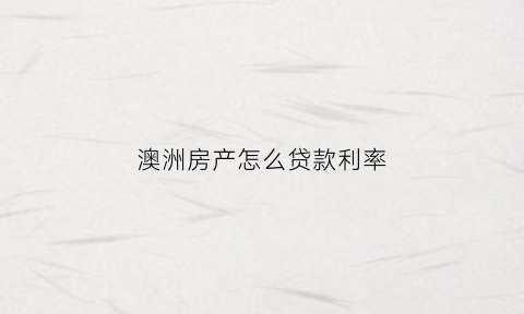 澳洲房产怎么贷款利率(澳洲房贷利率是多少)