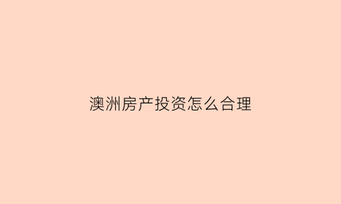澳洲房产投资怎么合理(澳洲房地产投资)
