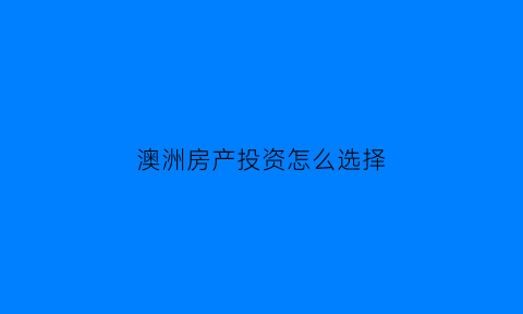 澳洲房产投资怎么选择(澳洲房产怎么样)