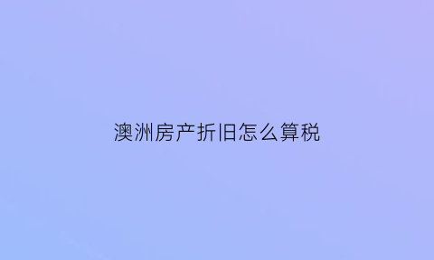 澳洲房产折旧怎么算税(澳洲房产税费最新规定)