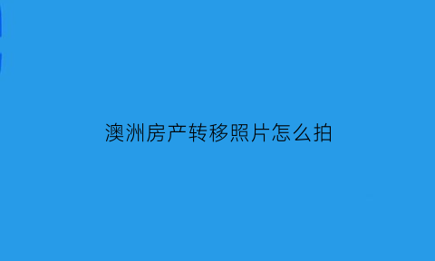 澳洲房产转移照片怎么拍(澳洲房产证图片)