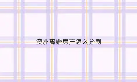 澳洲离婚房产怎么分割(在澳洲离婚财产分配)