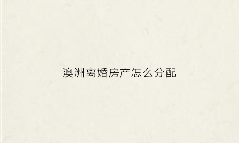 澳洲离婚房产怎么分配(澳洲法律离婚房产分割)