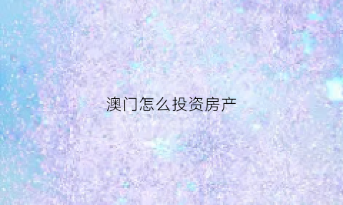 澳门怎么投资房产(澳门房地产投资)