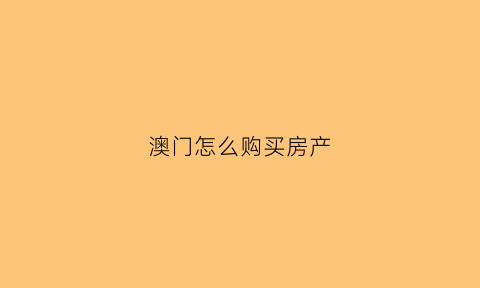 澳门怎么购买房产(澳门买楼政策)