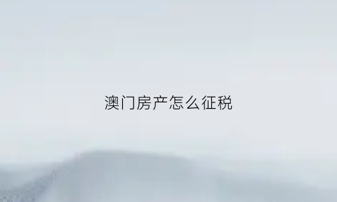 澳门房产怎么征税(澳门房屋买卖政策法规)