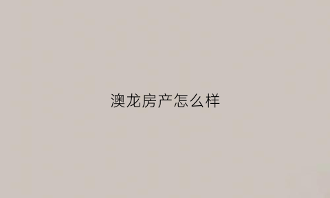 澳龙房产怎么样(澳龙集团有限公司)
