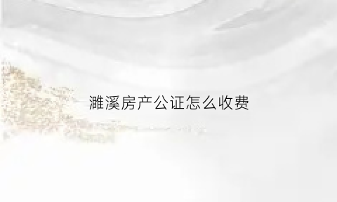 濉溪房产公证怎么收费(亳州房产公证多少钱)