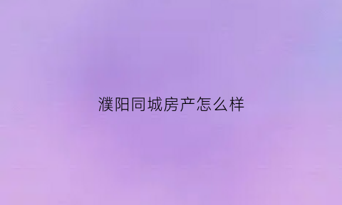 濮阳同城房产怎么样(濮阳同城房产网房网)