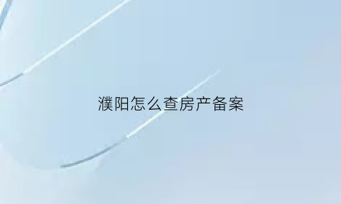 濮阳怎么查房产备案(濮阳房产备案信息查询)