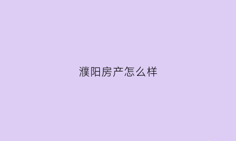 濮阳房产怎么样(濮阳房产网官网新楼盘)