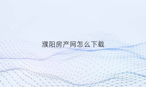 濮阳房产网怎么下载(濮阳房产网下载app)