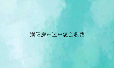 濮阳房产过户怎么收费(濮阳二手房过户费怎么算)