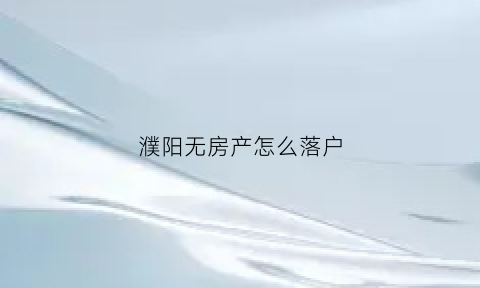 濮阳无房产怎么落户(濮阳无房产怎么落户的)
