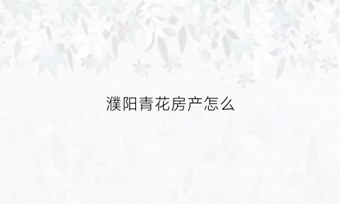 濮阳青花房产怎么(濮阳青花房产怎么样啊)