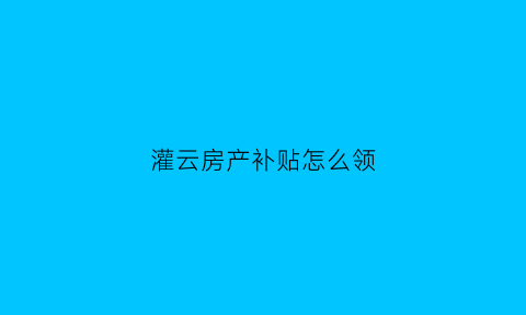 灌云房产补贴怎么领(连云港灌云县买房有补贴吗)
