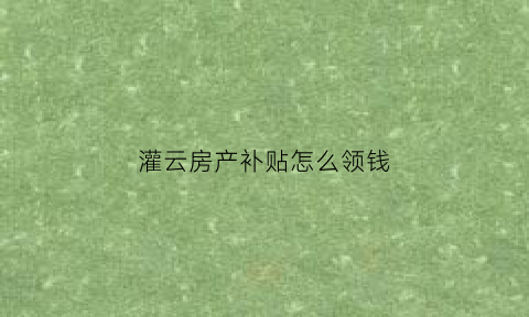 灌云房产补贴怎么领钱(灌南购房补贴)