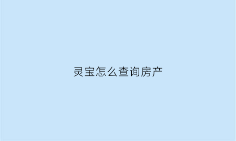 灵宝怎么查询房产(灵宝网上房地产)