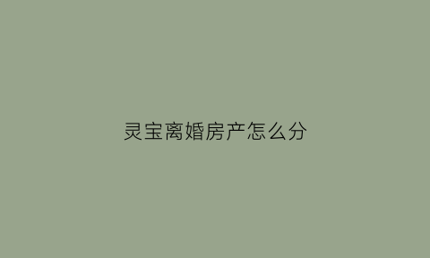灵宝离婚房产怎么分(灵宝离婚房产怎么分的)