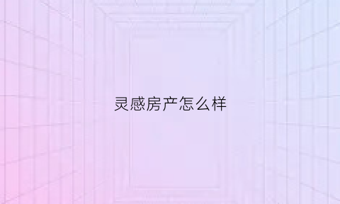 灵感房产怎么样(灵感科技创新发展有限公司)