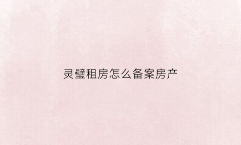 灵璧租房怎么备案房产(灵璧县出租房子)