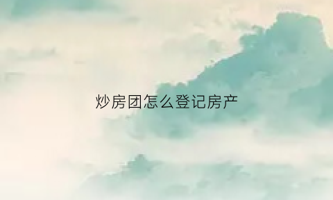 炒房团怎么登记房产(炒房团是什么)