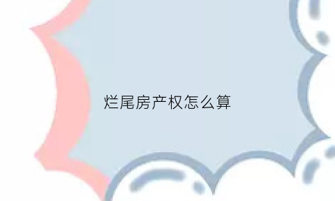 烂尾房产权怎么算(烂尾的楼盘产权年限怎么计算)