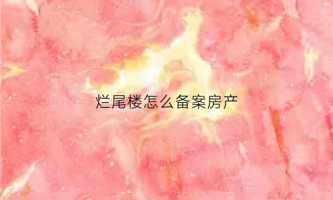 烂尾楼怎么备案房产(烂尾楼怎么备案房产过户)