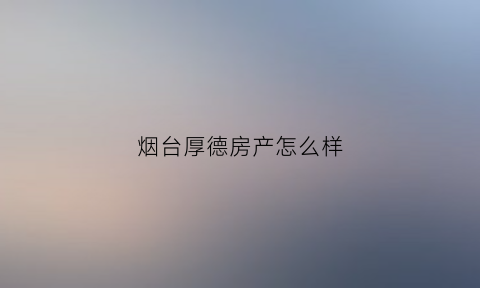 烟台厚德房产怎么样(烟台厚德食品有限公司)