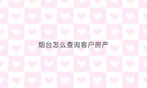 烟台怎么查询客户房产(烟台房产证查询系统)