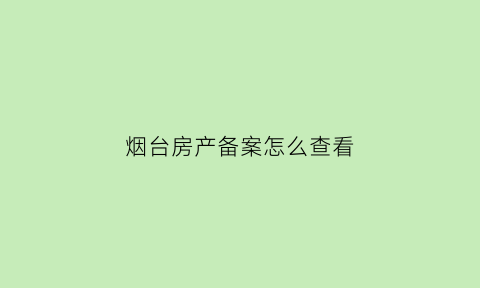 烟台房产备案怎么查看(烟台住房备案查询)