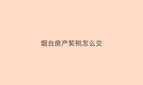 烟台房产契税怎么交(烟台购房契税怎么计算)