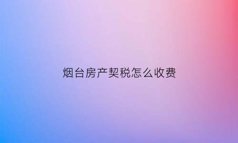 烟台房产契税怎么收费(烟台购房契税2021年收费标准)