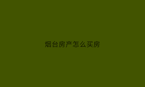 烟台房产怎么买房(烟台买房攻略)