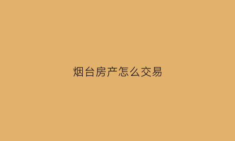 烟台房产怎么交易(烟台房产交易费用)
