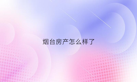 烟台房产怎么样了(2021烟台房产)