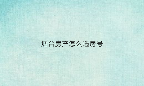 烟台房产怎么选房号(烟台房产怎么选房号的)
