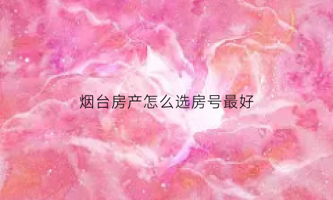 烟台房产怎么选房号最好(烟台房产网)