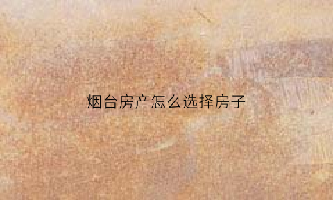 烟台房产怎么选择房子(烟台买房哪个位置最好)