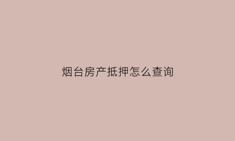 烟台房产抵押怎么查询(烟台房产抵押贷款办理)