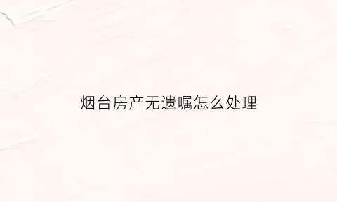 烟台房产无遗嘱怎么处理(房产无遗嘱怎么办理)