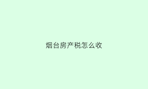 烟台房产税怎么收(烟台市房产税实施细则)